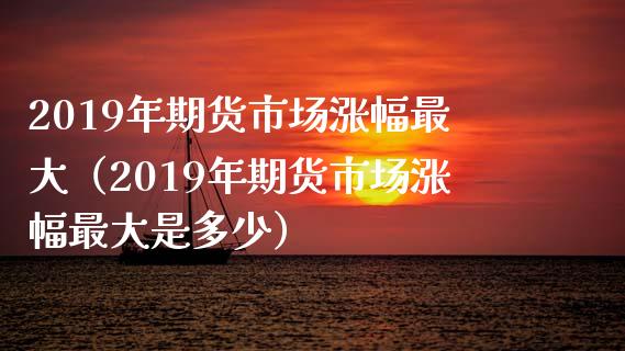 2019年期货市场涨幅最大(2019年期货市场涨幅最大是多少)_新股申购_第1张_产经新闻_债券资讯_新股申购_美股行情 2019年期货市场涨幅最大(2019年期货市场涨幅最大是多少)_https://wap.sdyuehang.cn_新股申购_第1张