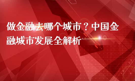 做金融去哪个城市？中国金融城市发展全解析_https://wap.sdyuehang.cn_产经新闻_第1张