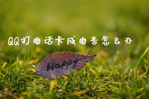 QQ打电话卡成电音怎么办_https://wap.sdyuehang.cn_新股申购_第1张