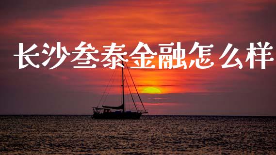 长沙叁泰金融怎么样_https://wap.sdyuehang.cn_美股行情_第1张