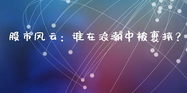 股市风云：谁在浪潮中被裹挟？_https://wap.sdyuehang.cn_债券资讯_第1张