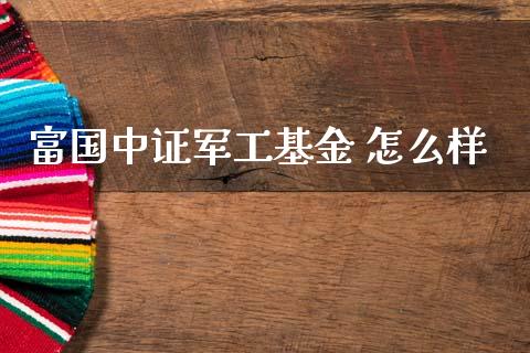 富国中证军工基金 怎么样_https://wap.sdyuehang.cn_新股申购_第1张