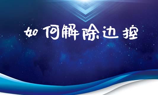 如何解除边控_https://wap.sdyuehang.cn_产经新闻_第1张