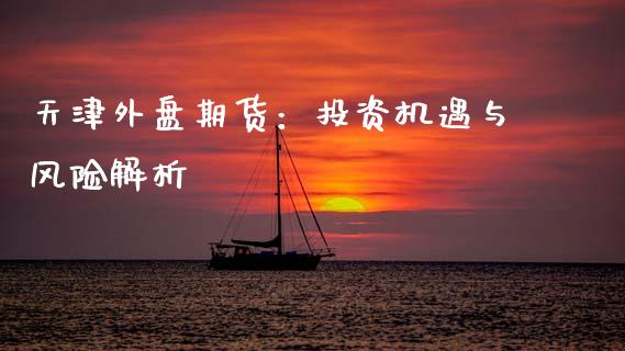 天津外盘期货：投资机遇与风险解析_https://wap.sdyuehang.cn_债券资讯_第1张