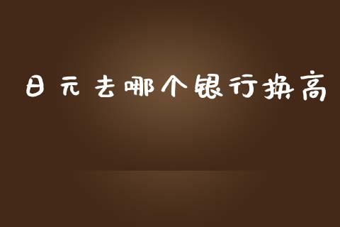日元去哪个银行换高_https://wap.sdyuehang.cn_债券资讯_第1张