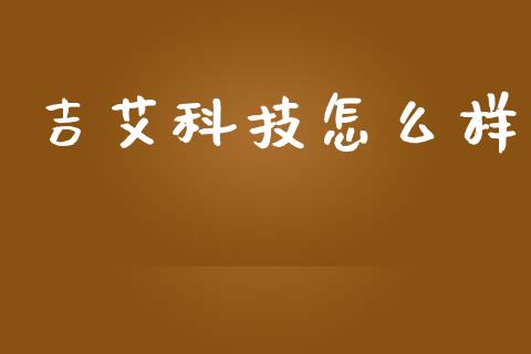 吉艾科技怎么样_https://wap.sdyuehang.cn_债券资讯_第1张