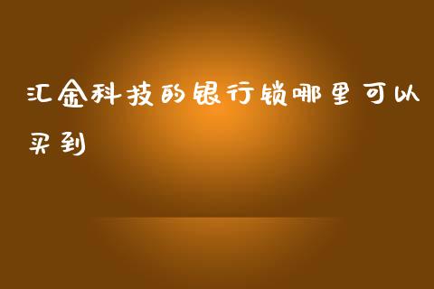 汇金科技的银行锁哪里可以买到_https://wap.sdyuehang.cn_产经新闻_第1张