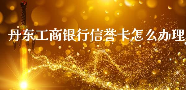 丹东工商银行信誉卡怎么办理_https://wap.sdyuehang.cn_产经新闻_第1张