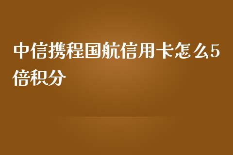 中信携程国航信用卡怎么5倍积分_https://wap.sdyuehang.cn_产经新闻_第1张