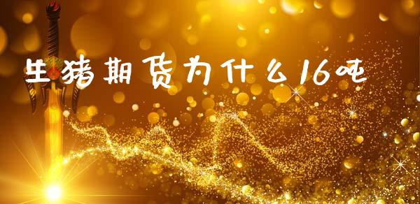 生猪期货为什么16吨_https://wap.sdyuehang.cn_债券资讯_第1张