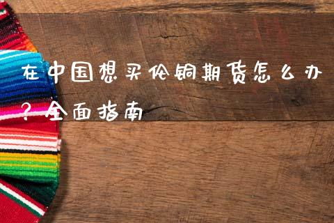 在中国想买伦铜期货怎么办？全面指南_https://wap.sdyuehang.cn_美股行情_第1张