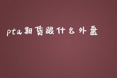 pta期货跟什么外盘_https://wap.sdyuehang.cn_产经新闻_第1张