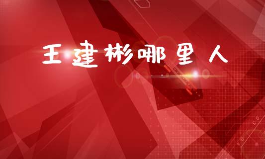 王建彬哪里人_https://wap.sdyuehang.cn_新股申购_第1张