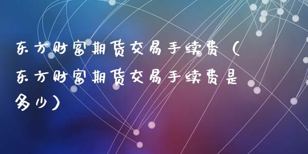 东方财富期货交易手续费（东方财富期货交易手续费是多少）_https://wap.sdyuehang.cn_新股申购_第1张