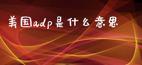 美国adp是什么意思_https://wap.sdyuehang.cn_债券资讯_第1张