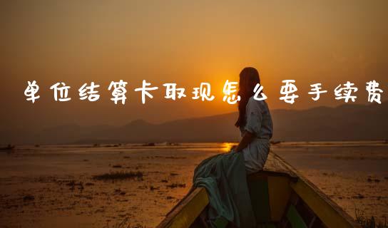 单位结算卡取现怎么要手续费_https://wap.sdyuehang.cn_产经新闻_第1张