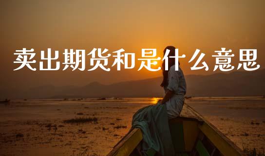 卖出期货和是什么意思_https://wap.sdyuehang.cn_美股行情_第1张