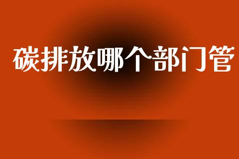 碳排放哪个部门管_https://wap.sdyuehang.cn_新股申购_第1张