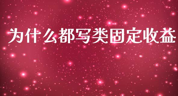 为什么都写类固定收益_https://wap.sdyuehang.cn_债券资讯_第1张