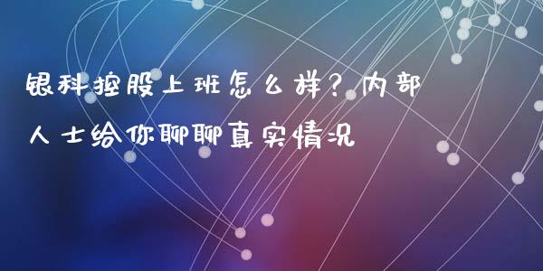 银科控股上班怎么样？内部人士给你聊聊真实情况_https://wap.sdyuehang.cn_美股行情_第1张