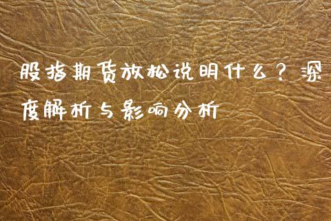 股指期货放松说明什么？深度解析与影响分析_https://wap.sdyuehang.cn_新股申购_第1张