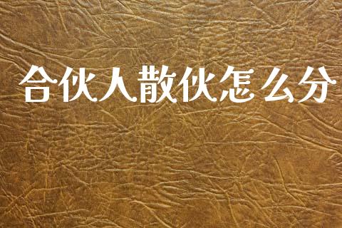 合伙人散伙怎么分_https://wap.sdyuehang.cn_新股申购_第1张