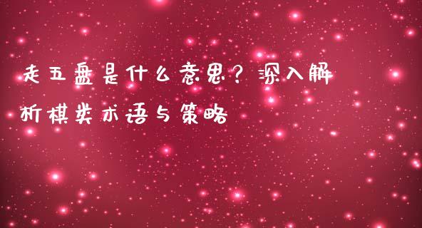 走五盘是什么意思？深入解析棋类术语与策略_https://wap.sdyuehang.cn_债券资讯_第1张