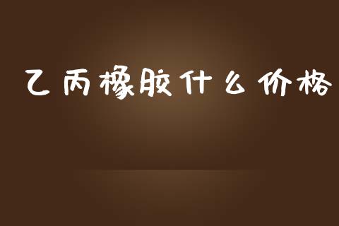 乙丙橡胶什么价格_https://wap.sdyuehang.cn_产经新闻_第1张