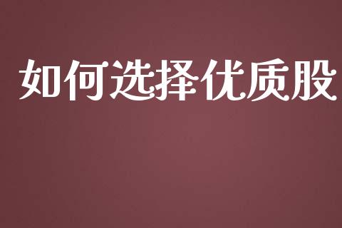 如何选择优质股_https://wap.sdyuehang.cn_新股申购_第1张