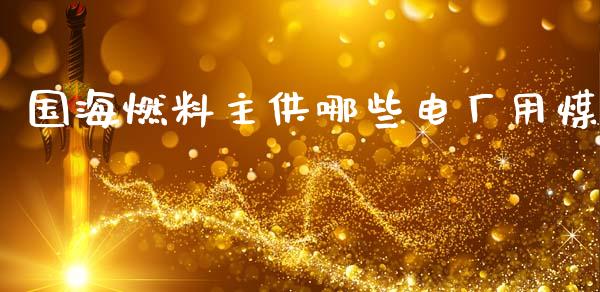 国海燃料主供哪些电厂用煤_https://wap.sdyuehang.cn_产经新闻_第1张