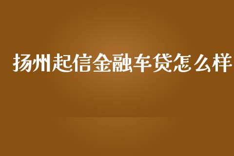 扬州起信金融车贷怎么样_https://wap.sdyuehang.cn_美股行情_第1张