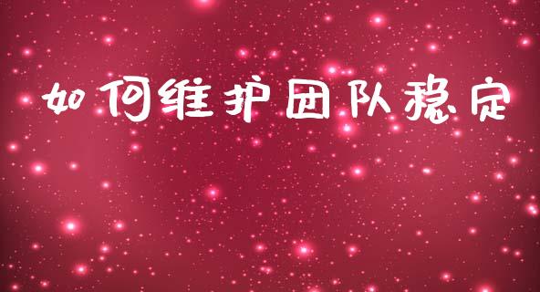 如何维护团队稳定_https://wap.sdyuehang.cn_产经新闻_第1张