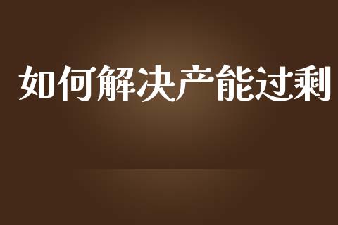 如何解决产能过剩_https://wap.sdyuehang.cn_产经新闻_第1张