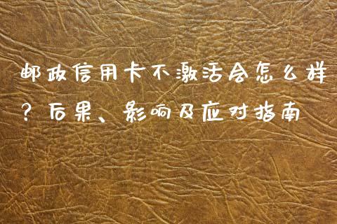 邮政信用卡不激活会怎么样？后果、影响及应对指南_https://wap.sdyuehang.cn_美股行情_第1张