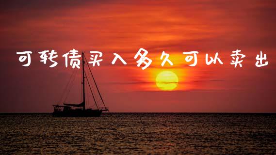 可转债买入多久可以卖出_https://wap.sdyuehang.cn_产经新闻_第1张