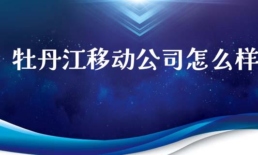 牡丹江移动公司怎么样_https://wap.sdyuehang.cn_债券资讯_第1张