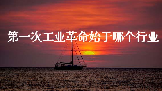 第一次工业革命始于哪个行业_https://wap.sdyuehang.cn_产经新闻_第1张