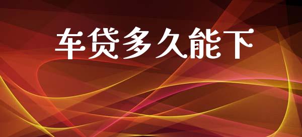 车贷多久能下_https://wap.sdyuehang.cn_产经新闻_第1张