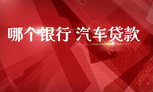 哪个银行 汽车贷款_https://wap.sdyuehang.cn_产经新闻_第1张