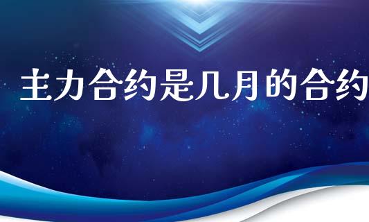 主力合约是几月的合约_https://wap.sdyuehang.cn_产经新闻_第1张