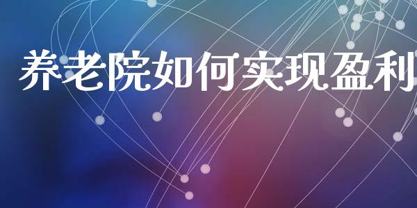 养老院如何实现盈利_https://wap.sdyuehang.cn_产经新闻_第1张
