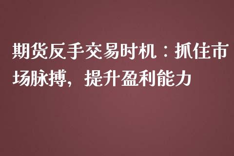 期货反手交易时机：抓住市场脉搏，提升盈利能力_https://wap.sdyuehang.cn_产经新闻_第1张