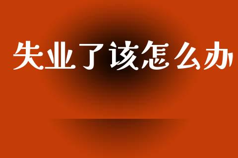 失业了该怎么办_https://wap.sdyuehang.cn_美股行情_第1张
