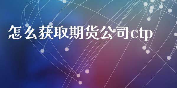 怎么获取期货公司ctp_https://wap.sdyuehang.cn_产经新闻_第1张