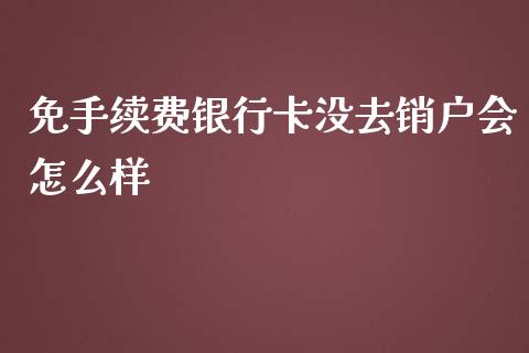 免手续费银行卡没去销户会怎么样_https://wap.sdyuehang.cn_美股行情_第1张