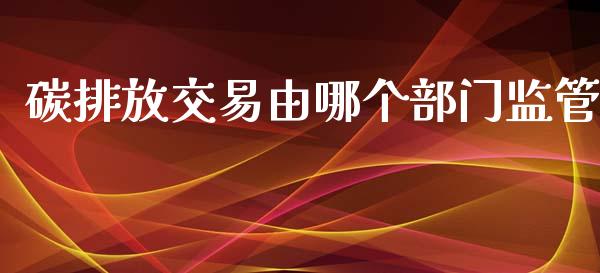 碳排放交易由哪个部门监管_https://wap.sdyuehang.cn_美股行情_第1张