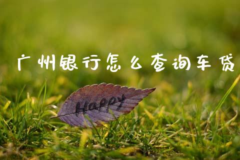 广州银行怎么查询车贷_https://wap.sdyuehang.cn_产经新闻_第1张