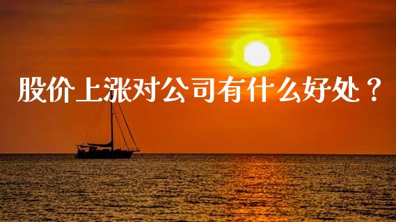 股价上涨对公司有什么好处？_https://wap.sdyuehang.cn_债券资讯_第1张