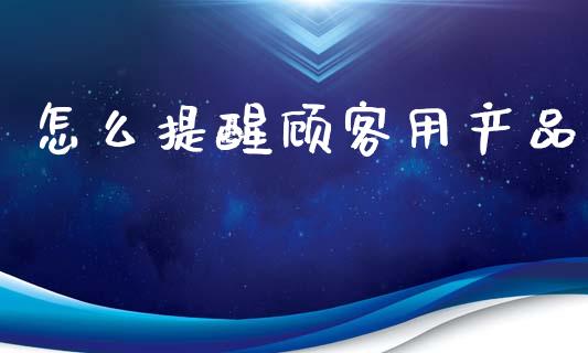 怎么提醒顾客用产品_https://wap.sdyuehang.cn_债券资讯_第1张