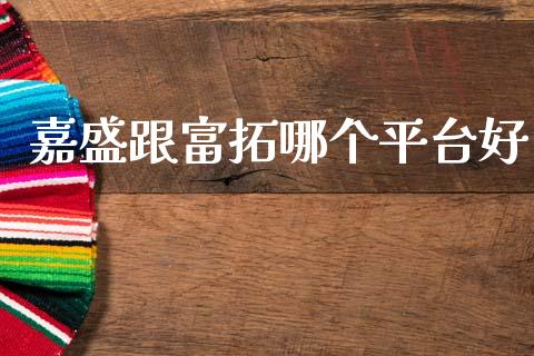 嘉盛跟富拓哪个平台好_https://wap.sdyuehang.cn_债券资讯_第1张